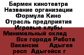 Бармен кинотеатра › Название организации ­ Формула Кино › Отрасль предприятия ­ Игровые клубы › Минимальный оклад ­ 25 000 - Все города Работа » Вакансии   . Адыгея респ.,Адыгейск г.